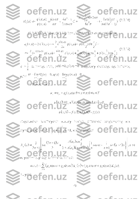 . (3.2.18)
(1.2.21), (3.2.10) va (3.2.11) formulalardan,   ni aniqlaymiz:
   (3.2.19)
  da   limitga   o’tib,     chegaraviy   shartlarga   ega   bo’lamiz,
ya’ni  .
1. Xususan ushbu 
,  ,
 
o’zgaruvchan   koeffisiyentli   xususiy   hosilali   differensial   tenglamaning   xos
qiymatlari  , xos funksiyalari 
va yechimi quyidagi ko’rinishda bo’ladi:
.
Bu yerda
45 