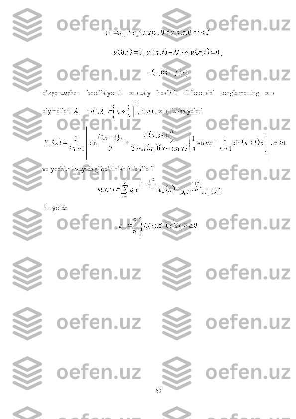 ,  ,
 
o’zgaruvchan   koeffisiyentli   xususiy   hosilali   differensial   tenglamaning   xos
qiymatlari  , , xos funksiyalari 
va yechimi quyidagi ko’rinishda bo’ladi:
+
Bu yerda
.
52 