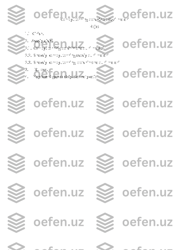 Kompyuterning qo`shimch qurilmalari
Reja:
1.1 Kirish.
2.   Asosiy qism.
2.1. Kompyuterning qo`shimcha qurilmalari
2.2.   Shaxsiy kompyuterning asosiy qurilmalari
2. 3.  Shaxsiy kompyuterning  qo`shimcha qurilmalari
3.      Xulosa.
4.     Foydalanilgan adabiyotlar ro`yxati: 