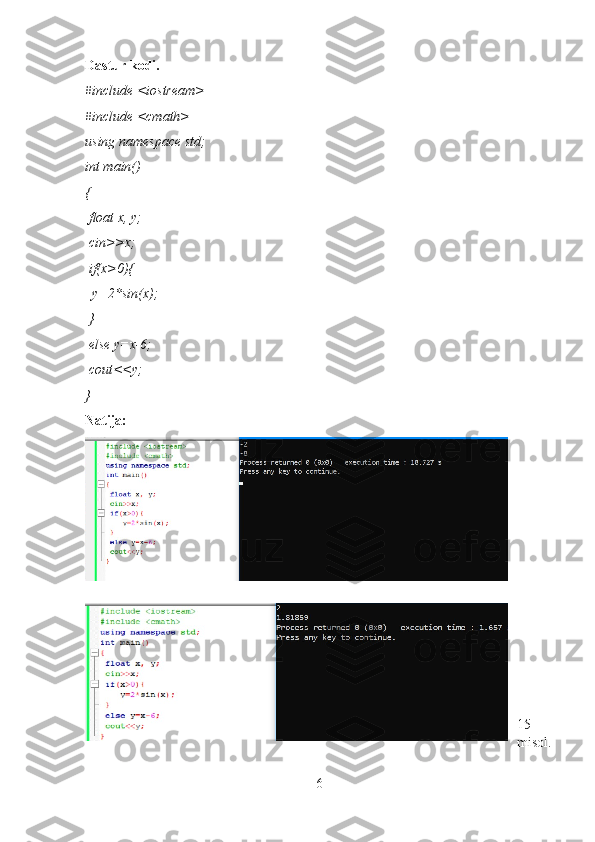 Dastur kodi.
#include <iostream>
#include <cmath>
using namespace std;
int main()
{
 float x, y;
 cin>>x;
 if(x>0){  
  y=2*sin(x);
 }
 else y=x-6;
 cout<<y;
}
Natija:
15-
misol.
6 