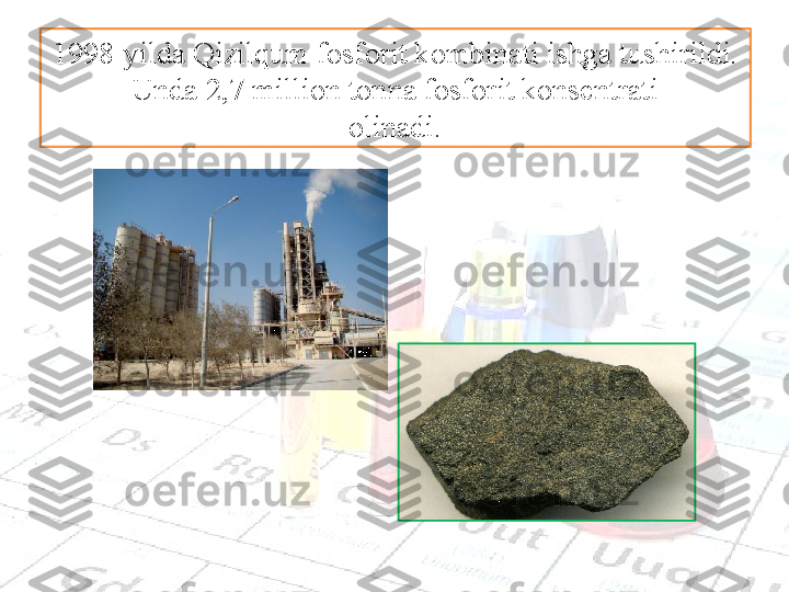 1998-yilda Qizilqum  fosforit kombinati ishga tushirildi. 
Unda 2,7 million tonna fosforit konsentrati
olinadi. 
