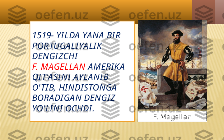 1519- Y I LDA  YA NA  BI R 
PORTUGA LI YA LI K 
DENGI ZCHI  
F. MAGELLA N  A MERI K A  
QI T'A SI NI  AY LA NI B 
O' TI B, HI NDI STONGA  
BORA DI GA N DENGI Z 
YO'LI NI  OCHDI . 
F. Magellan 