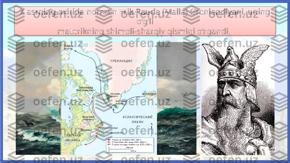 X asrning oxirida norman Erik Rauda (Malla) Grenlandiyani, uning 
o‘g‘li
materikning shimoli-sharqiy qismini o‘rgandi.    