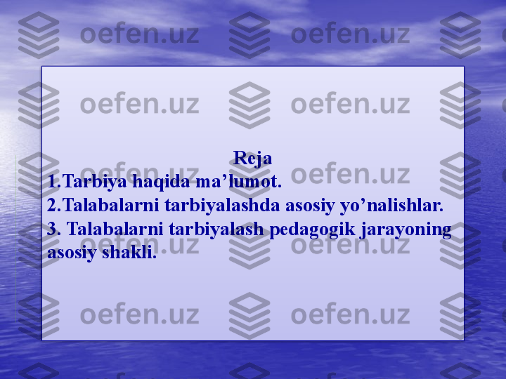 Reja
1.Tarbiya haqida ma’lumot.
2.Talabalarni tarbiyalashda asosiy yo’nalishlar.
3. Talabalarni tarbiyalash pedagogik jarayoning 
asosiy shakli.  