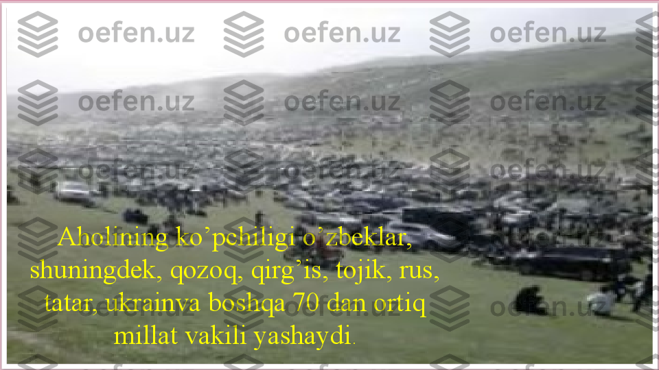 Aholining ko’pchiligi o’zbeklar, 
shuningdek, qozoq, qirg’is, tojik, rus, 
tatar, ukrainva boshqa 70 dan ortiq 
millat vakili yashaydi .      