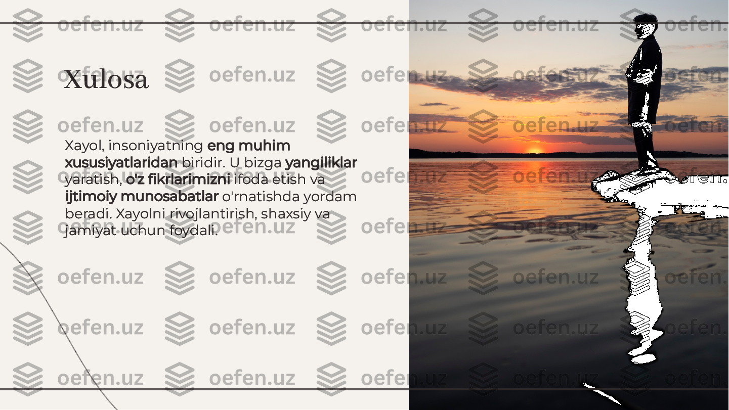 Xayol, insoniyatning 	eng muhim	
xususiyatlaridan	 biridir. U bizga 	yangiliklar	
yaratish, 	o'z 	ﬁ	krlarimizni	 ifoda etish va	
ijtimoiy munosabatlar	 o'rnatishda yordam	
beradi. Xayolni rivojlantirish, shaxsiy va
jamiyat uchun foydali.
Xayol, insoniyatning 	eng muhim	
xususiyatlaridan	 biridir. U bizga 	yangiliklar	
yaratish, 	o'z 	ﬁ	krlarimizni	 ifoda etish va	
ijtimoiy munosabatlar	 o'rnatishda yordam	
beradi. Xayolni rivojlantirish, shaxsiy va
jamiyat uchun foydali.
XulosaXulosa        