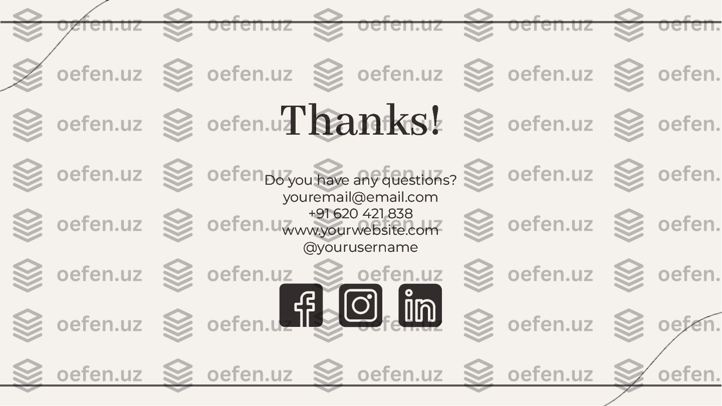 Thanks!Thanks!	
Do you have any questions?	
youremail@email.com	
+91 620 421 838	
www.yourwebsite.com	
@yourusername	
Do you have any questions?	
youremail@email.com	
+91 620 421 838	
www.yourwebsite.com	
@yourusername       