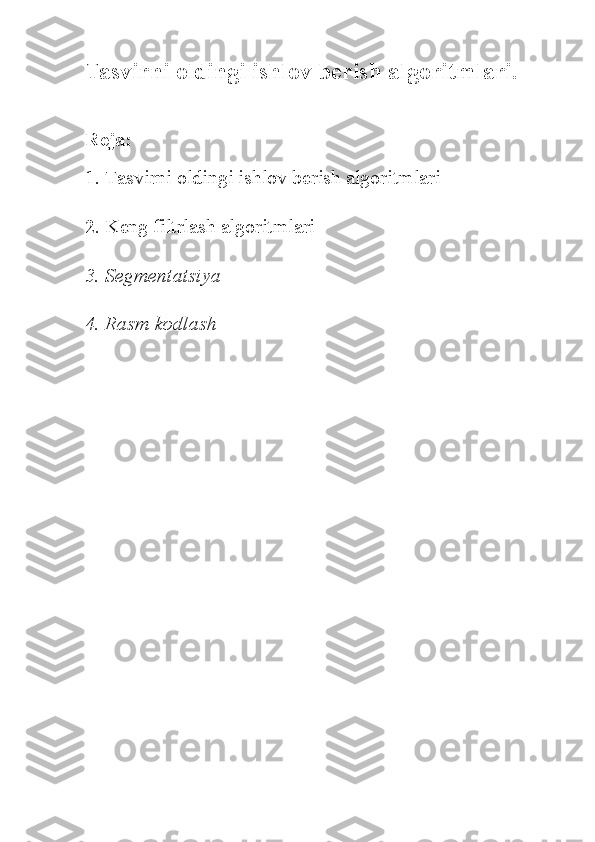 Tasvirni oldingi ishlov berish algoritmlari.
Reja:
1.  Tasvirni oldingi ishlov berish algoritmlari
2.  Keng filtrlash algoritmlari
3.  Segmentatsiya
4.  Rasm kodlash 