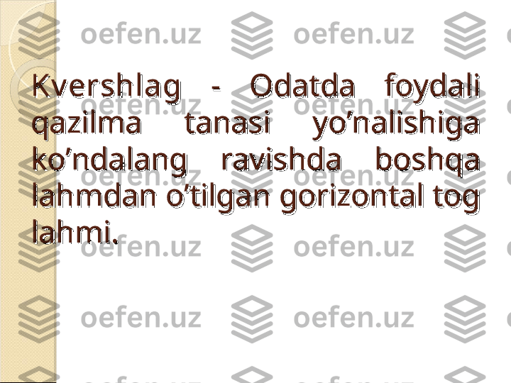 Kv ershlagKv ershlag
  -  Odatda  foydali   -  Odatda  foydali 
qazilma  tanasi  yo’nalishiga qazilma  tanasi  yo’nalishiga 
ko’ndalang  ravishda  boshqa ko’ndalang  ravishda  boshqa 
lahmdan o’tilgan gorizontal tog lahmdan o’tilgan gorizontal tog 
lahmi.lahmi.    