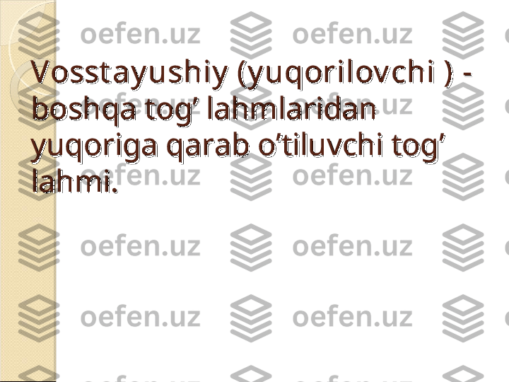 Vosst ay ushiy  (y uqorilov chi )Vosst ay ushiy  (y uqorilov chi )
 - -
boshqa tog’ lahmlaridan boshqa tog’ lahmlaridan 
yuqoriga qarab o’tiluvchi tog’ yuqoriga qarab o’tiluvchi tog’ 
lahmi.lahmi.    