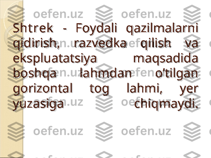 Sht rekSht rek
  -  Foydali  qazilmalarni   -  Foydali  qazilmalarni 
qidirish,  razvedka  qilish  va qidirish,  razvedka  qilish  va 
ekspluatatsiya  maqsadida ekspluatatsiya  maqsadida 
boshqa  lahmdan  o’tilganboshqa  lahmdan  o’tilgan
gorizontal  tog  lahmi,  yer gorizontal  tog  lahmi,  yer 
yuzasiga  chiqmaydi.yuzasiga  chiqmaydi.    