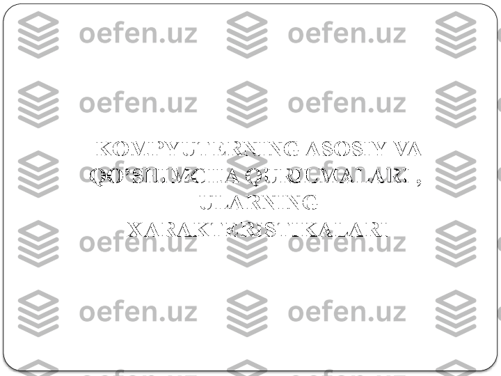 KOMPYUTERNING ASOSIY  VA 
QO’SHIMCHA  QURILMALARI  ,   
ULARNING 
XARAKTERISTIKALARI  