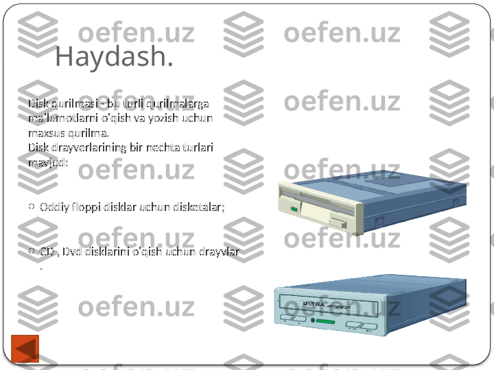 Haydash.
Disk qurilmasi - bu turli qurilmalarga 
ma'lumotlarni o'qish va yozish uchun 
maxsus qurilma.
Disk drayverlarining bir nechta turlari 
mavjud:
o
Oddiy floppi disklar uchun disketalar;
o
CD , Dvd disklarini o'qish uchun drayvlar 
.  