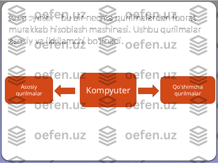 Kompyuter  - bu bir nechta qurilmalardan iborat 
murakkab hisoblash mashinasi. Ushbu qurilmalar 
asosiy va ikkilamchi bo'linadi.
KompyuterAsosiy 
qurilmalar Qo'shimcha 
qurilmalar  