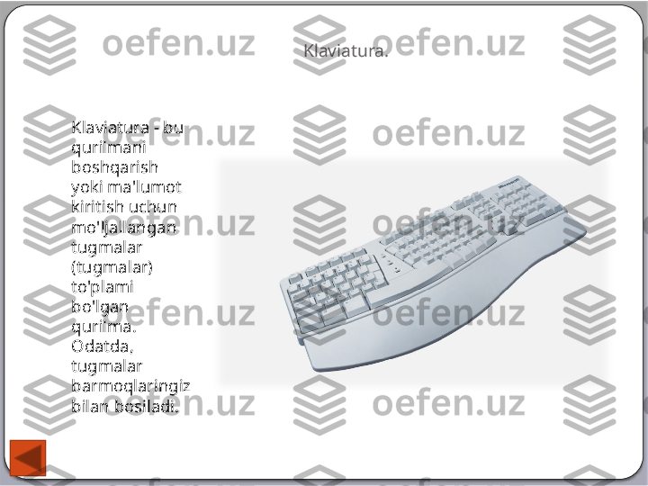 Klaviatura.
Klaviatura - bu 
qurilmani 
boshqarish 
yoki ma'lumot 
kiritish uchun 
mo'ljallangan 
tugmalar 
(tugmalar) 
to'plami 
bo'lgan 
qurilma. 
Odatda, 
tugmalar 
barmoqlaringiz 
bilan bosiladi.    