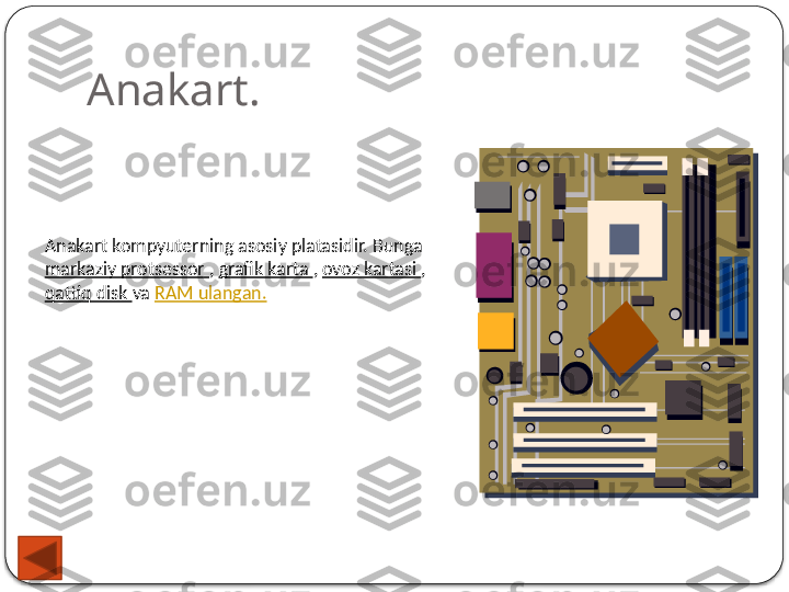 Anakart.
Anakart kompyuterning asosiy platasidir. Bunga 
markaziy protsessor  ,  grafik karta  ,  ovoz kartasi  , 
qattiq disk  va  RAM ulangan.  