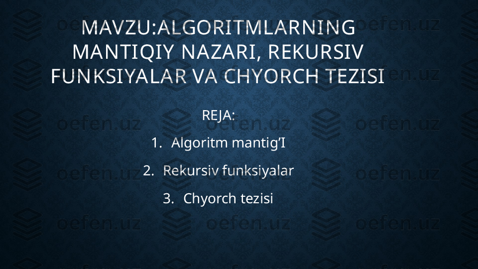 MAVZU:ALGORITMLARN IN G 
MAN TIQIY  N AZARI, REKURSIV 
FUN KSIYALAR VA CHYORCH TEZISI
RE JA:
1. Algoritm mantig’I
2. Rekursiv funksiyalar
3. Chyorch tezisi 