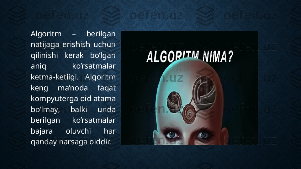 Algoritm  –  berilgan 
natijaga  erishish  uchun 
qilinishi  kerak  bo’lgan 
aniq  ko’rsatmalar 
ketma-ketligi.  Algoritm 
keng  ma’noda  faqat 
kompyuterga oid atama 
bo’lmay,  balki  unda 
berilgan  ko’rsatmalar 
bajara  oluvchi  har 
qanday narsaga oiddir.  