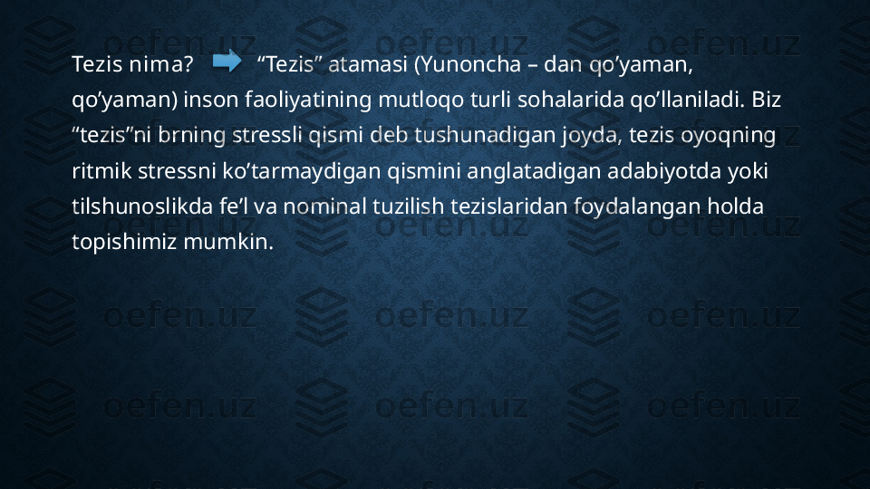 Tezis nima?            “Tezis” atamasi (Yunoncha – dan qo’yaman, 
qo’yaman) inson faoliyatining mutloqo turli sohalarida qo’llaniladi. Biz  
“tezis”ni brning stressli qismi deb tushunadigan joyda, tezis oyoqning 
ritmik stressni ko’tarmaydigan qismini anglatadigan adabiyotda yoki 
tilshunoslikda fe’l va nominal tuzilish tezislaridan foydalangan holda 
topishimiz mumkin.  