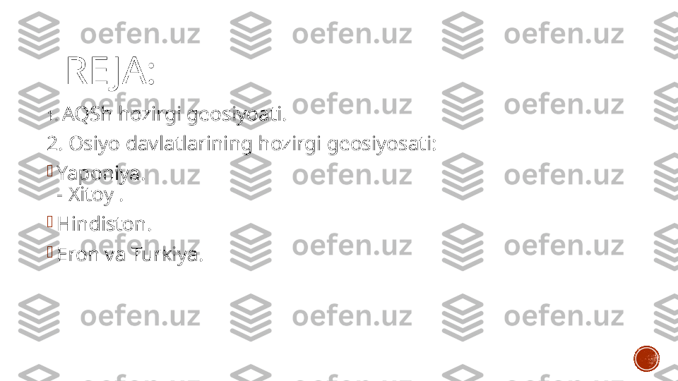 RE JA:
1.  AQSh hozirgi geosiyoati.
2. Osiyo davlatlarining hozirgi geosiyosati:

Yaponiya.
- Xitoy .

Hindiston.

Eron va Turkiya. 