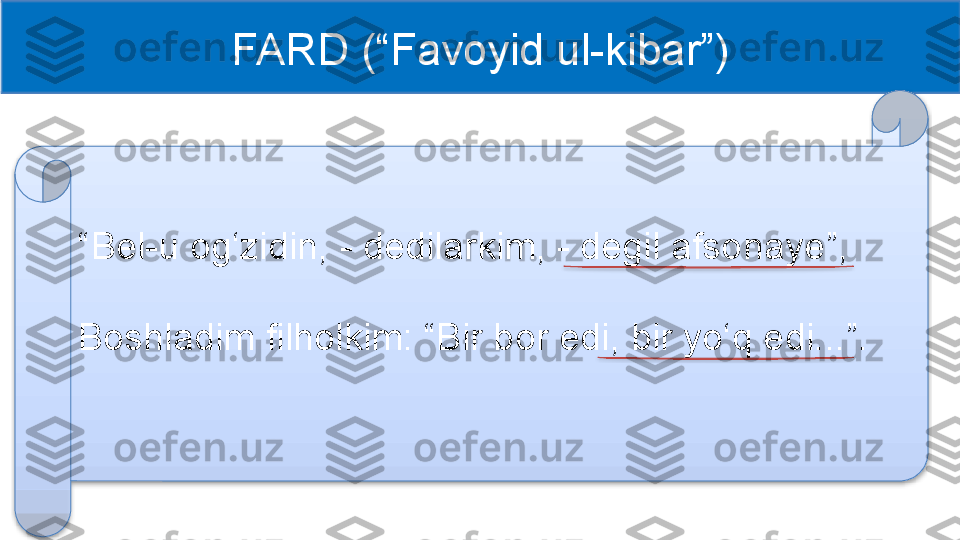 FARD (“Favoyid ul-kibar”)
“ Bel-u og‘zidin, - dedilarkim, - degil afsonaye ” , 
Boshladim filholkim: “Bir bor edi, bir yo‘q edi...”.    