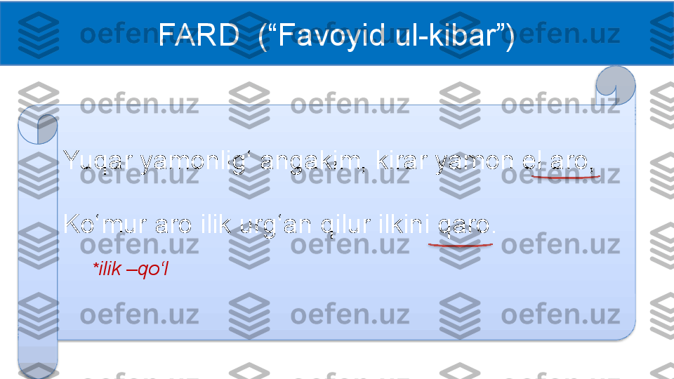 FARD  (“Favoyid ul-kibar”)
Yuqar yamonlig‘ angakim, kirar yamon el aro,
Ko‘mur aro ilik urg‘an qilur ilkini qaro.
* ilik –qo‘l    