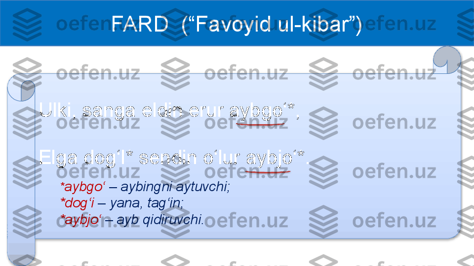 FARD  (“Favoyid ul-kibar”)
Ulki, sanga eldin erur aybgo‘*,
Elga dog‘I* sendin o‘lur aybjo‘*.
* aybgo‘  –   aybingni aytuvchi;
*dog‘i  –   yana, tag‘in;
*aybjo‘  –   ayb qidiruvchi.    