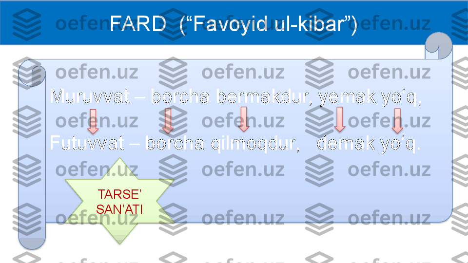 FARD  (“Favoyid ul-kibar”)
Muruvvat – borcha bermakdur, yemak yo‘q,
Futuvvat – borcha qilmoqdur,   demak yo‘q.
TARSE’ 
SAN’ATI        