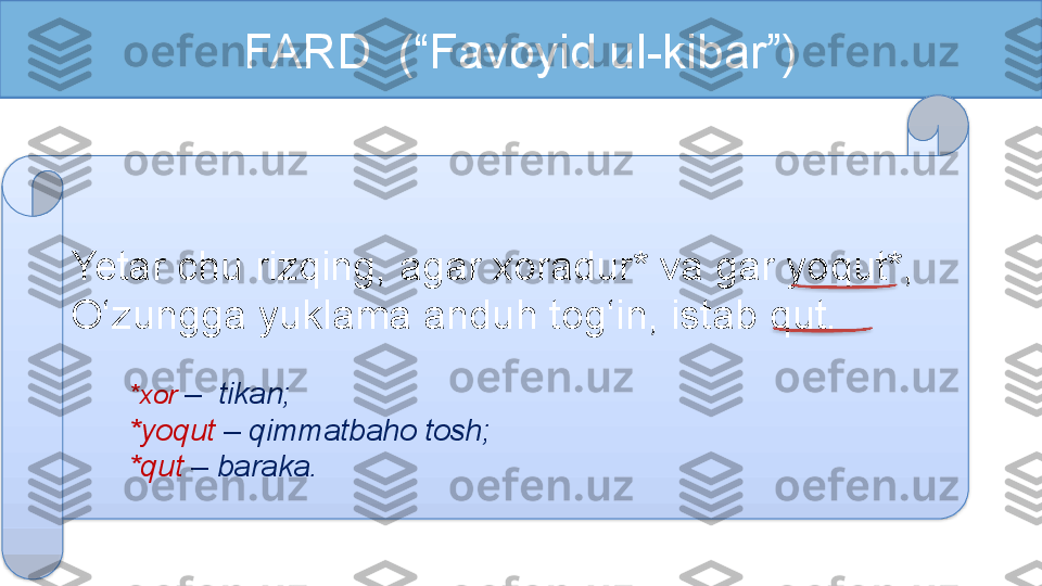 FARD  (“Favoyid ul-kibar”)
Yetar chu rizqing, agar xoradur* va gar yoqut*,
O‘zungga yuklama anduh tog‘in, istab qut.
*xor  –    tikan;
*yoqut  –   qimmatbaho tosh;
*qut  – baraka.    