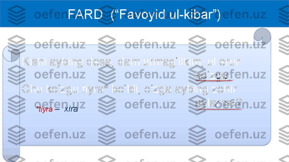 FARD  (“Favoyid ul-kibar”)
Kishi aybing desa, dam urmag‘ilkim, ul erur 
ko‘zgu,
Chu ko‘zgu tiyra* bo‘ldi, o‘zga aybing zohir 
aylarmu?
*tiyra  –    xira    