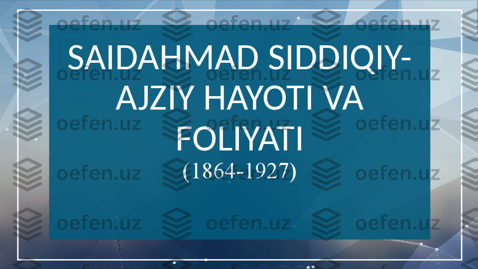 SAIDAHMAD SIDDIQIY-
AJZIY HAYOTI VA 
FOLIYATI
(1864-1927)   