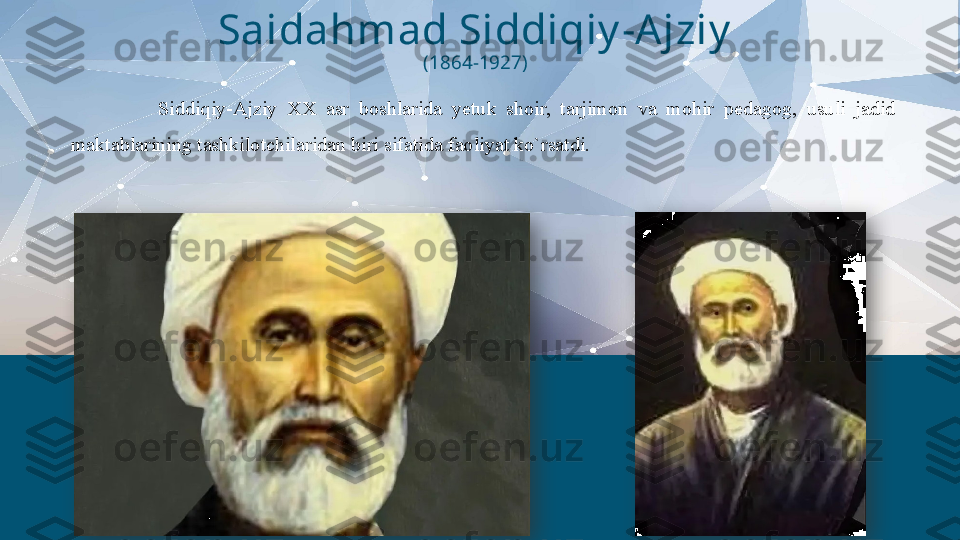                   Siddiqiy-Ajziy  XX  asr  boshlarida  yetuk  shoir,  tarjimon  va  mohir  pedagog,  usuli  jadid 
maktablarining tashkilotchilaridan biri sifatida faoliyat ko`rsatdi. Saidahmad Siddiqiy -A jziy
(1864-1927)   