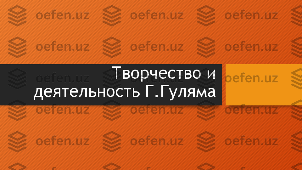 Творчество и 
деятельность Г.Гуляма  