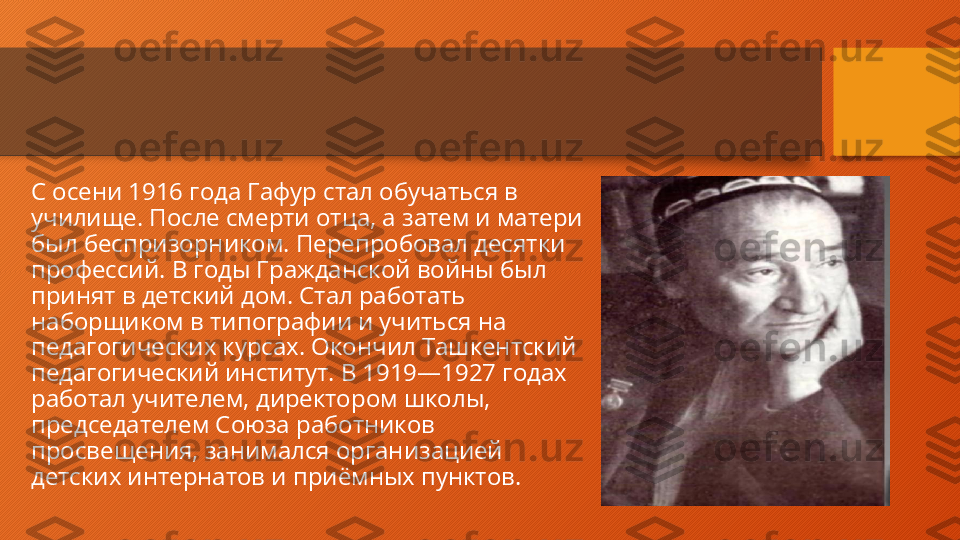 С осени 1916 года Гафур стал обучаться в 
училище. После смерти отца, а затем и матери 
был беспризорником. Перепробовал десятки 
профессий. В годы Гражданской войны был 
принят в детский дом. Стал работать 
наборщиком в типографии и учиться на 
педагогических курсах. Окончил Ташкентский 
педагогический институт. В 1919—1927 годах 
работал учителем, директором школы, 
председателем Союза работников 
просвещения, занимался организацией 
детских интернатов и приёмных пунктов.  