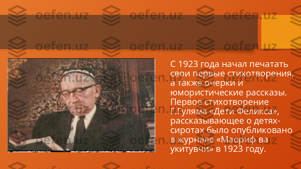 С 1923 года начал печатать 
свои первые стихотворения, 
а также очерки и 
юмористические рассказы. 
Первое стихотворение 
Г.Гуляма «Дети Феликса», 
рассказывающее о детях-
сиротах было опубликовано 
в журнале «Маориф ва 
укитувчи» в 1923 году.  