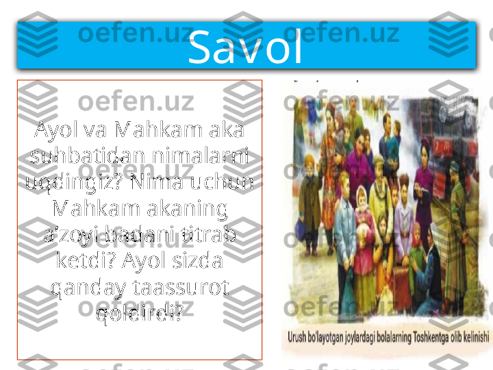 Sav ol
Ayol va Mahkam aka 
suhbatidan nimalarni 
uqdingiz? Nima uchun 
Mahkam akaning 
a’zoyi badani titrab 
ketdi? Ayol sizda 
qanday taassurot 
qoldirdi? 