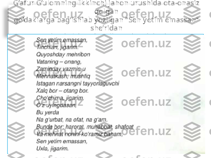 G‘afur G‘ulomning I k k inchi jahon urushida ot a-onasiz 
qolgan
go‘dak larga bag‘ishlab y ozilgan “ Sen y et im emassan”  
she’ridan
parchani o‘qing. Sav ollarga jav ob bering.  