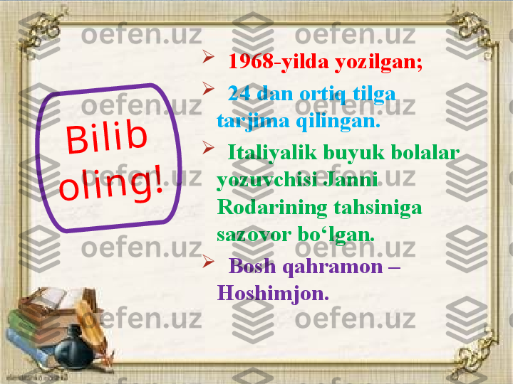 
   1968-yilda yozilgan;

   24 dan ortiq tilga 
tarjima qilingan.

   Italiyalik buyuk bolalar 
yozuvchisi Janni 
Rodarining tahsiniga 
sazovor bo‘lgan.

   Bosh qahramon – 
Hoshimjon.B	i	l	i	b	 	
o	l	i	n	g	!   