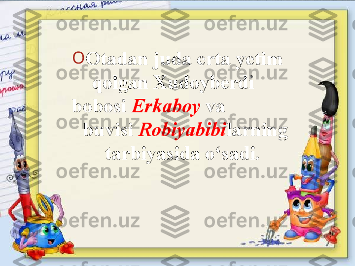 O
Otadan juda erta yetim 
qolgan Xudoyberdi      
bobosi  Erkaboy  va                
  buvisi  Robiyabibi larning 
tarbiyasida o‘sadi.   