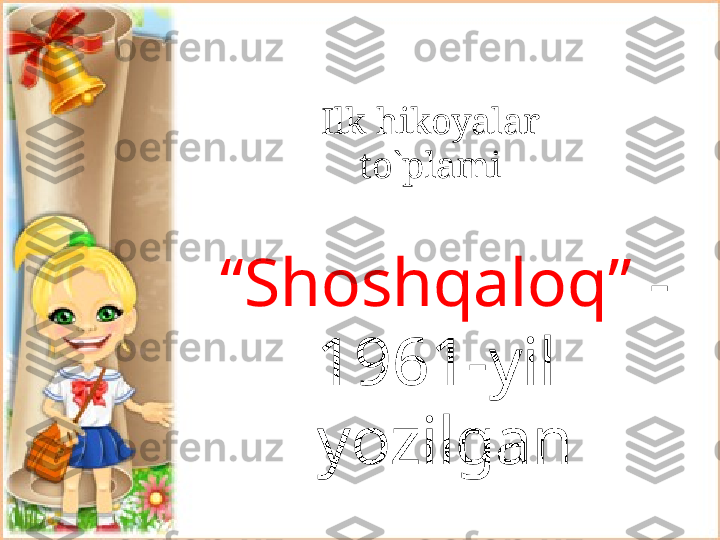 Ilk hikoyalar 
to`plami
“ Shoshqaloq”  - 
1961-yil  
yozilgan   