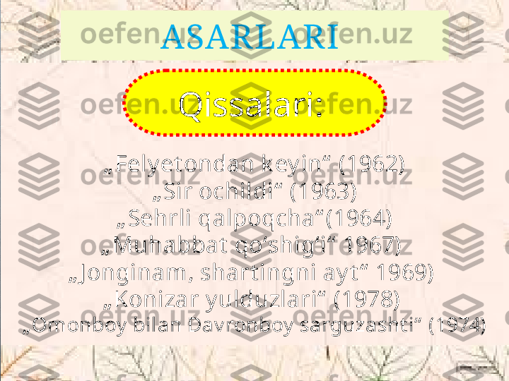 ASAR LARI 
„ Fely et ondan k ey in“  (1962)
„ Sir ochildi“  (1963)
„ Sehrli qalpoqcha“ (1964)
„ Muhabbat  qoʻshigʻi“  1967) 
„ J onginam, shart ingni ay t “  1969) 
„ Konizar y ulduzlari“  (1978) 
„ Omonboy  bilan Dav ronboy  sarguzasht i“  (1974) Qissalari:    