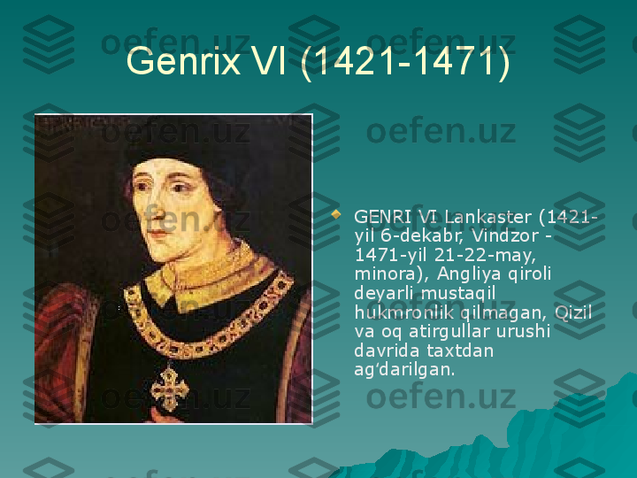 Genrix VI (1421-1471)

GENRI VI Lankaster (1421-
yil 6-dekabr, Vindzor - 
1471-yil 21-22-may, 
minora), Angliya qiroli 
deyarli mustaqil 
hukmronlik qilmagan, Qizil 
va oq atirgullar urushi 
davrida taxtdan 
ag darilgan.ʻ 