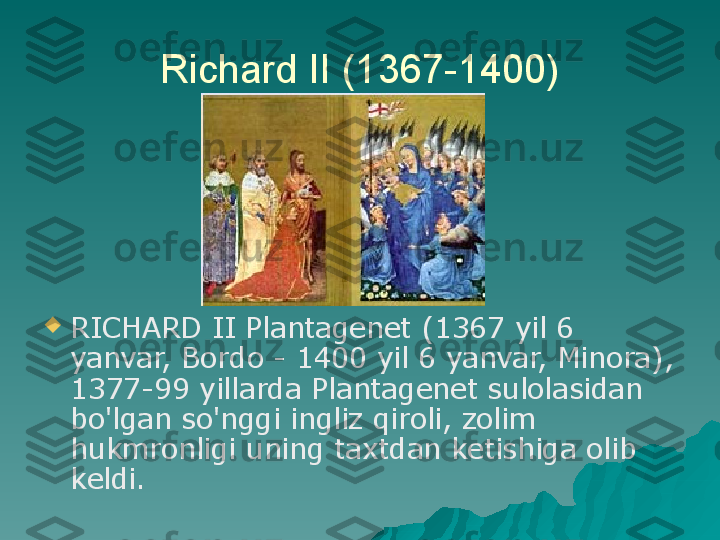 Richard II (1367-1400)

RICHARD II Plantagenet (1367 yil 6 
yanvar, Bordo - 1400 yil 6 yanvar, Minora), 
1377-99 yillarda Plantagenet sulolasidan 
bo'lgan so'nggi ingliz qiroli, zolim 
hukmronligi uning taxtdan ketishiga olib 
keldi. 