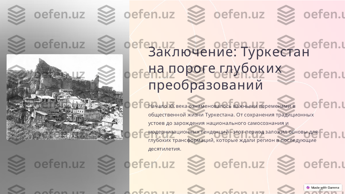 Зак лючени е: Ту рк естан 
на пороге глу бок и х  
преобразовани й
Начало XX века ознаменовалось важными переменами в 
общественной жизни Туркестана. От сохранения традиционных 
устоев до зарождения национального самосознания и 
модернизационных тенденций - этот период заложил основы для 
глубоких трансформаций, которые ждали регион в последующие 
десятилетия. 