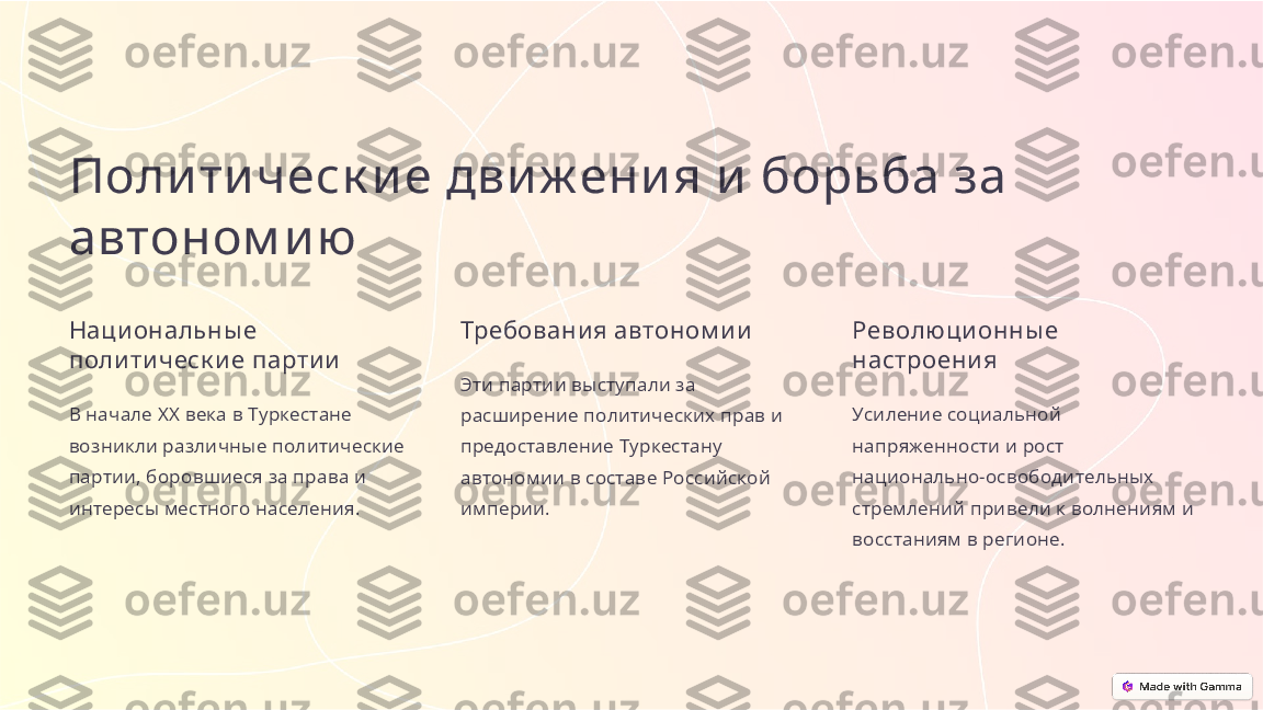 Поли ти ческ ие дви ж ени я и  борьба за 
автоном и ю
Наци ональны е 
поли ти ческ и е партии
В начале XX века в Туркестане 
возникли различные политические 
партии, боровшиеся за права и 
интересы местного населения. Требования автоном и и
Эти партии выступали за 
расширение политических прав и 
предоставление Туркестану 
автономии в составе Российской 
империи. Революционны е 
настроени я
Усиление социальной 
напряженности и рост 
национально-освободительных 
стремлений привели к волнениям и 
восстаниям в регионе. 