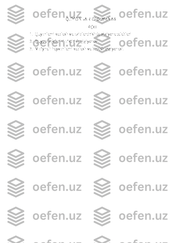 QUYONLAR GIGIYENASI
Reja:
1. Quyonlarni saqlash va oziqlantirishda gigiyena talablari
2. Quyon bolalarini o‘stirish gigiyenasi
3. Mo ‘ ynali   hayvonlarni   saqlash   va   boqish   gigiyenasi . 