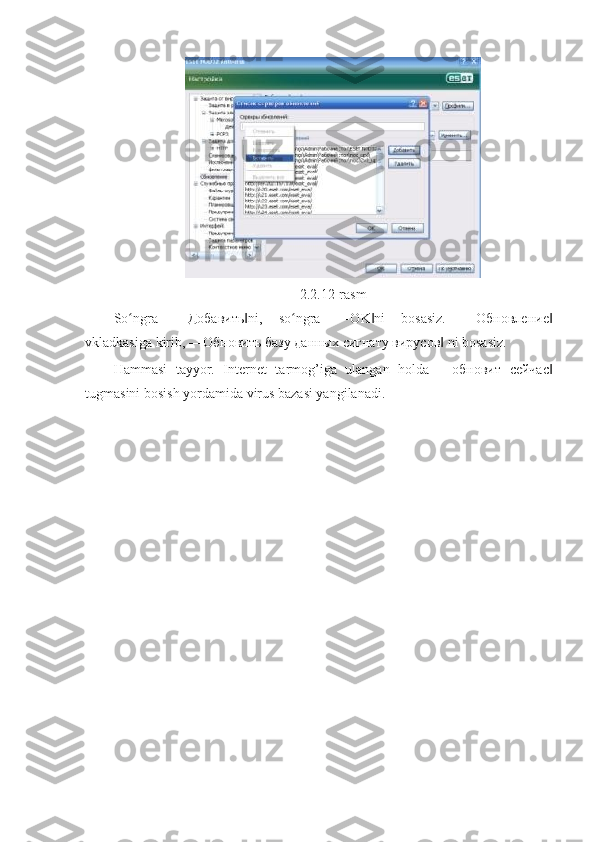 2.2.12-rasm 
So ngra   ―ʻ Добавить ni,   so ngra   ―OK ni   bosasiz.   ―	‖ ʻ ‖ Обновление ‖
vkladkasiga kirib, ― Обновить   базу   данных   сигнату   вирусов  ni bosasiz. 	
‖
Hammasi   tayyor.   Internet   tarmog’iga   ulangan   holda   ― обновит   сейчас ‖
tugmasini bosish yordamida virus bazasi yangilanadi.  