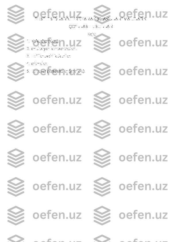 PESTITSIDLARNI PREPARAT SHAKLLARI VA ULARNI
QO’LLASH USULLARI
Reja:
  1. Kukunlar (dust).
  2. emultsiyen kontsentratlari.
  3. Ho’llanuvchi kukunlar.
  4. eritmalar.
  5. Donador pereparatlar (granula).
  
   