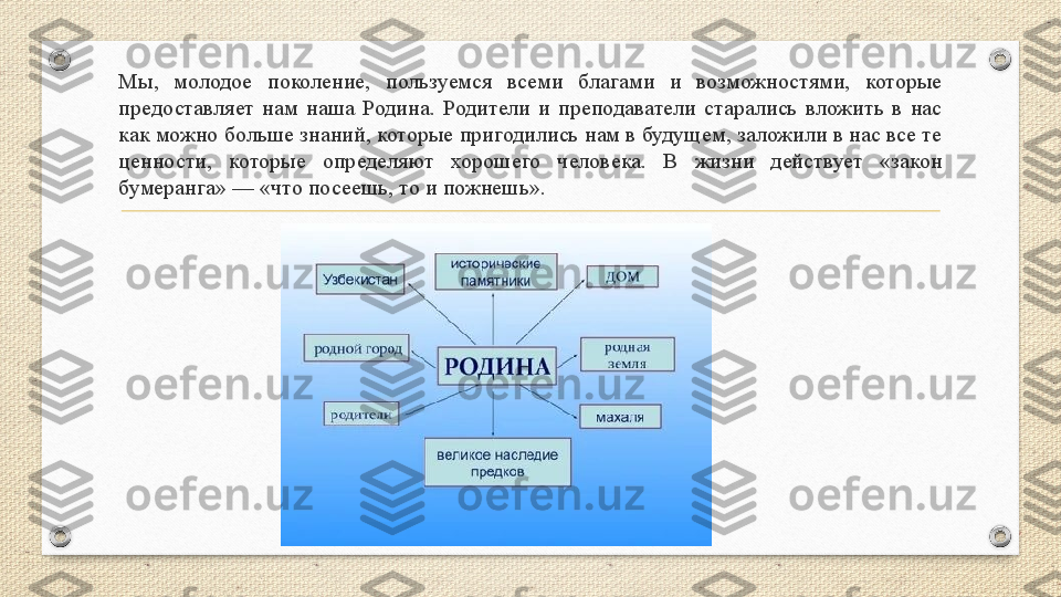 Мы,  молодое  поколение,  пользуемся  всеми  благами  и  возможностями,  которые 
предоставляет  нам  наша  Родина.  Родители  и  преподаватели  старались  вложить  в  нас 
как можно больше знаний, которые пригодились нам в будущем, заложили в нас все те 
ценности,  которые  определяют  хорошего  человека.  В  жизни  действует  «закон 
бумеранга» — «что посеешь, то и пожнешь».  