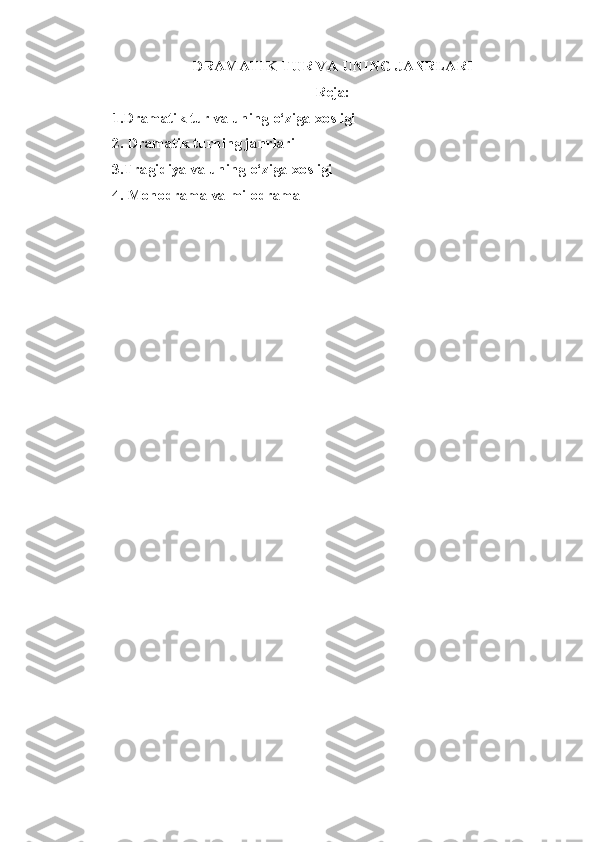 DRAMATIK TUR VA UNING JANRLARI
Reja:
1.Dramatik tur va uning  o‘ziga xosligi
2. Dramatik turning janrlari
3.Tragidiya va uning o‘ziga xosligi
4. Monodrama va milodrama  